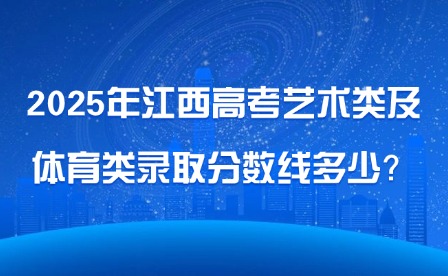 2025年江西高考藝術類及體育類錄取分數線多少？