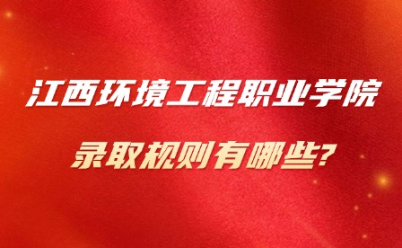 2025年江西環(huán)境工程職業(yè)學(xué)院錄取規(guī)則有哪些?